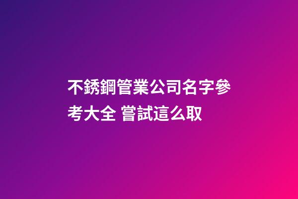 不銹鋼管業公司名字參考大全 嘗試這么取-第1張-公司起名-玄機派